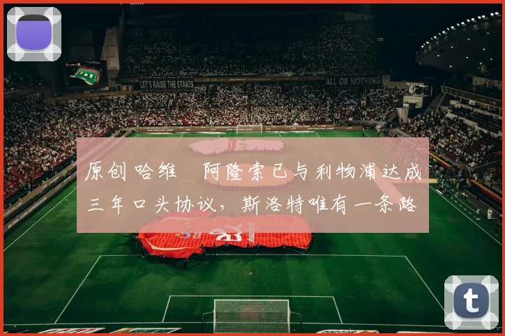 原创 哈维・阿隆索已与利物浦达成三年口头协议，斯洛特唯有一条路可 “翻盘”