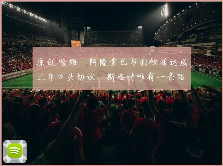 原创 哈维・阿隆索已与利物浦达成三年口头协议，斯洛特唯有一条路可 “翻盘”