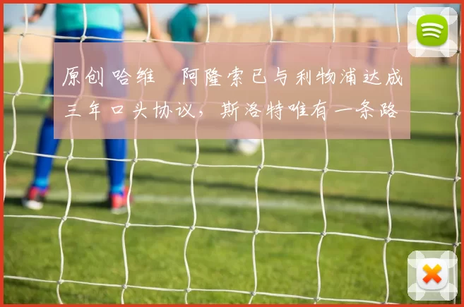 原创 哈维・阿隆索已与利物浦达成三年口头协议，斯洛特唯有一条路可 “翻盘”