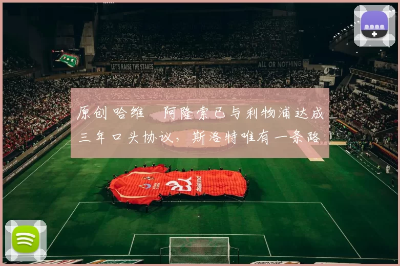 原创 哈维・阿隆索已与利物浦达成三年口头协议，斯洛特唯有一条路可 “翻盘”