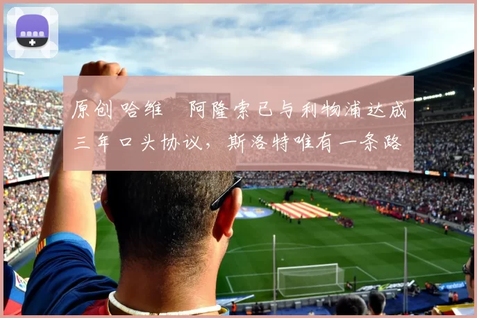 原创 哈维・阿隆索已与利物浦达成三年口头协议，斯洛特唯有一条路可 “翻盘”