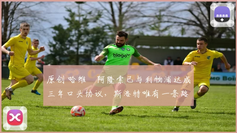 原创 哈维・阿隆索已与利物浦达成三年口头协议，斯洛特唯有一条路可 “翻盘”