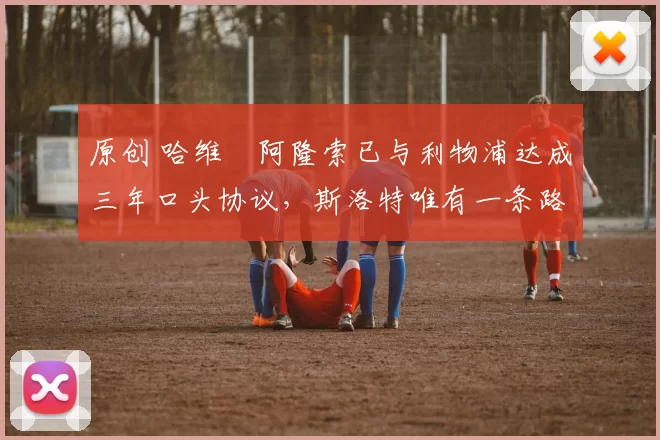 原创 哈维・阿隆索已与利物浦达成三年口头协议，斯洛特唯有一条路可 “翻盘”