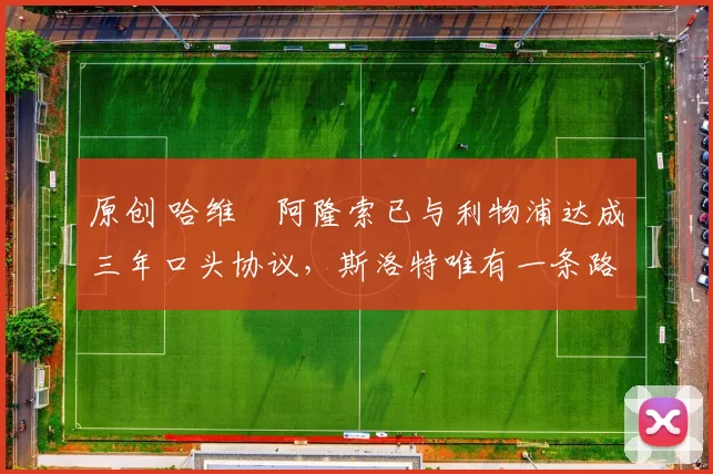 原创 哈维・阿隆索已与利物浦达成三年口头协议,斯洛特唯有一条路可 “翻盘”