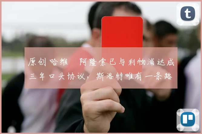 原创 哈维・阿隆索已与利物浦达成三年口头协议，斯洛特唯有一条路可 “翻盘”