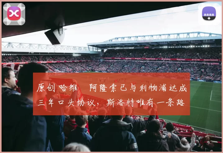 原创 哈维・阿隆索已与利物浦达成三年口头协议，斯洛特唯有一条路可 “翻盘”