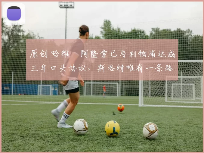 原创 哈维・阿隆索已与利物浦达成三年口头协议，斯洛特唯有一条路可 “翻盘”