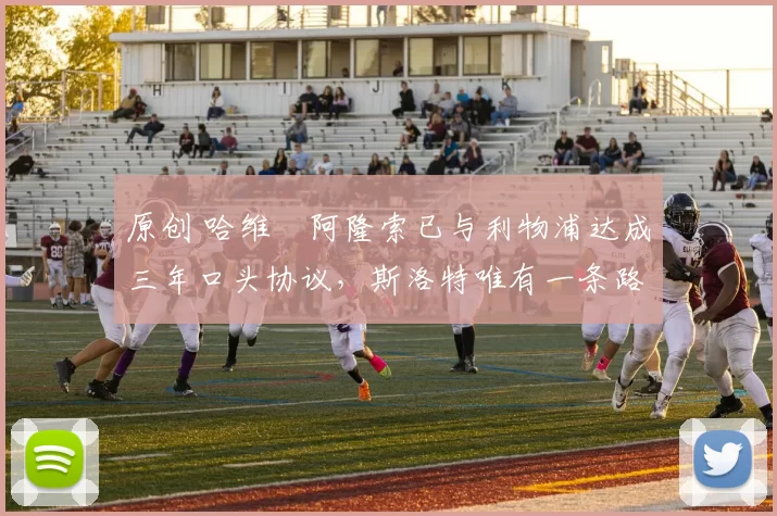 原创 哈维・阿隆索已与利物浦达成三年口头协议，斯洛特唯有一条路可 “翻盘”