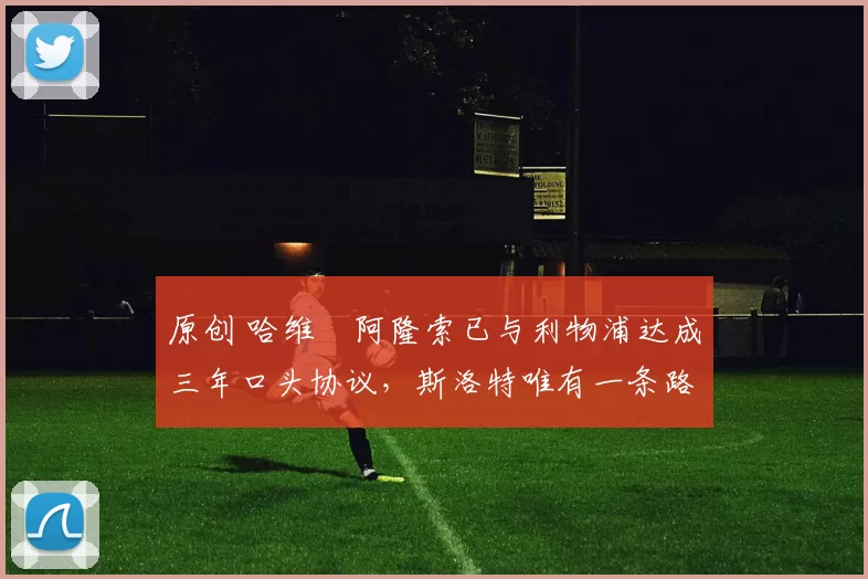 原创 哈维・阿隆索已与利物浦达成三年口头协议，斯洛特唯有一条路可 “翻盘”