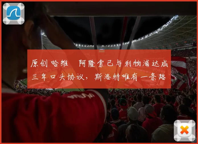原创 哈维・阿隆索已与利物浦达成三年口头协议，斯洛特唯有一条路可 “翻盘”