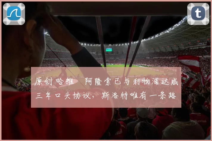 原创 哈维・阿隆索已与利物浦达成三年口头协议，斯洛特唯有一条路可 “翻盘”