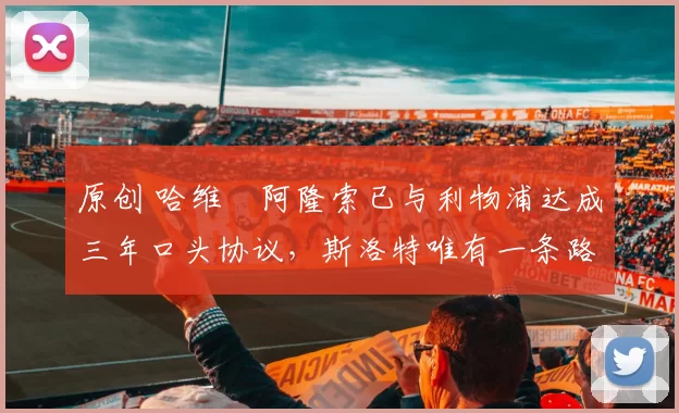 原创 哈维・阿隆索已与利物浦达成三年口头协议，斯洛特唯有一条路可 “翻盘”