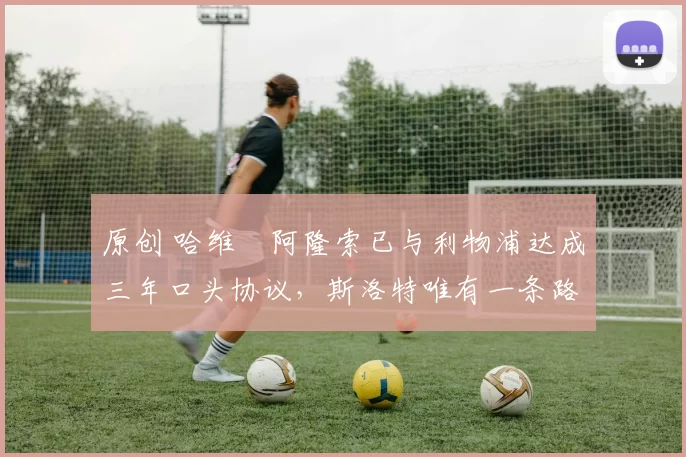 原创 哈维・阿隆索已与利物浦达成三年口头协议，斯洛特唯有一条路可 “翻盘”