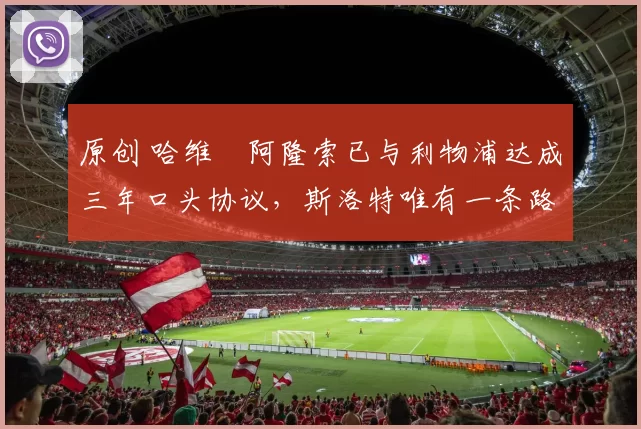 原创 哈维・阿隆索已与利物浦达成三年口头协议，斯洛特唯有一条路可 “翻盘”