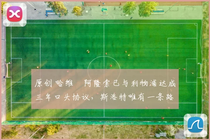 原创 哈维・阿隆索已与利物浦达成三年口头协议，斯洛特唯有一条路可 “翻盘”