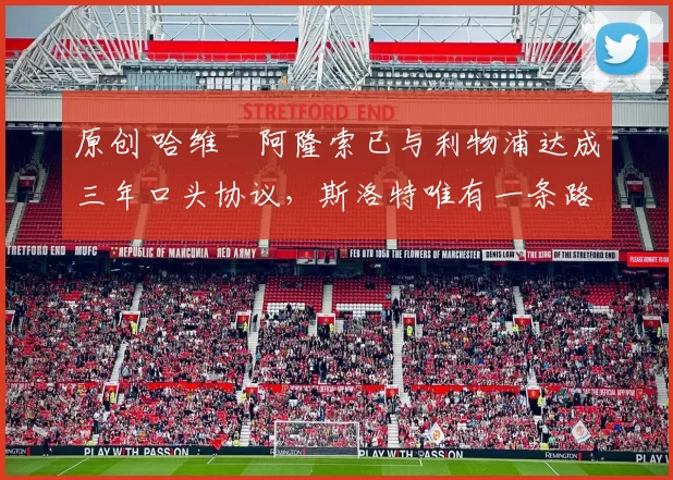 原创 哈维・阿隆索已与利物浦达成三年口头协议，斯洛特唯有一条路可 “翻盘”