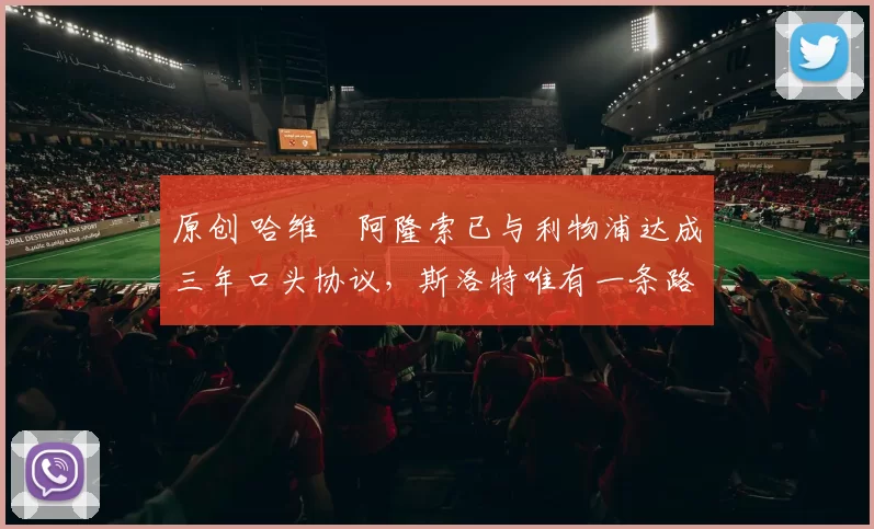 原创 哈维・阿隆索已与利物浦达成三年口头协议，斯洛特唯有一条路可 “翻盘”