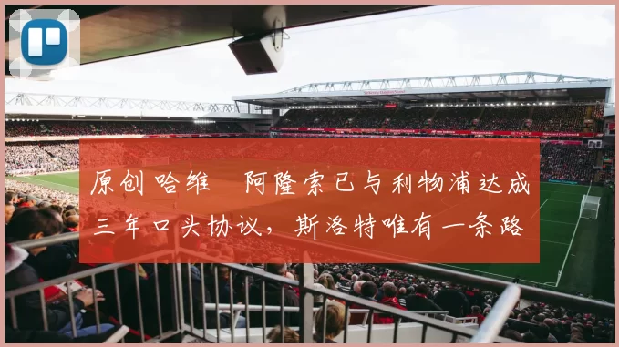 原创 哈维・阿隆索已与利物浦达成三年口头协议，斯洛特唯有一条路可 “翻盘”