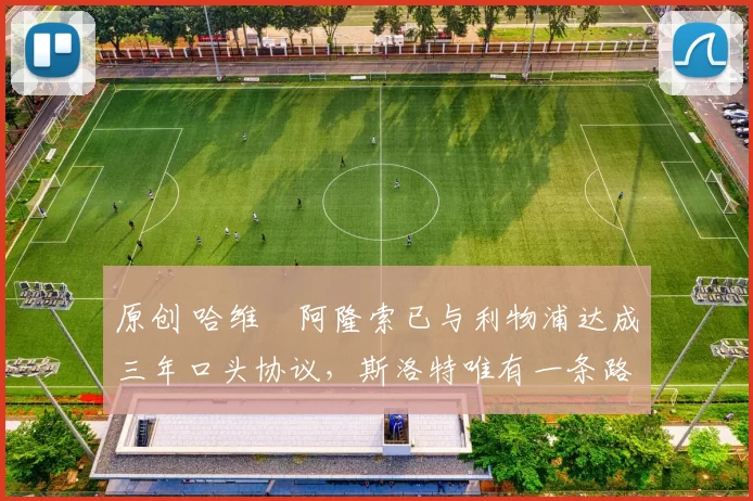 原创 哈维・阿隆索已与利物浦达成三年口头协议,斯洛特唯有一条路可 “翻盘”