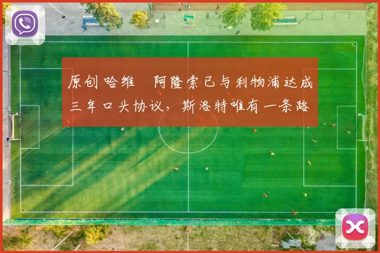 原创 哈维・阿隆索已与利物浦达成三年口头协议，斯洛特唯有一条路可 “翻盘”