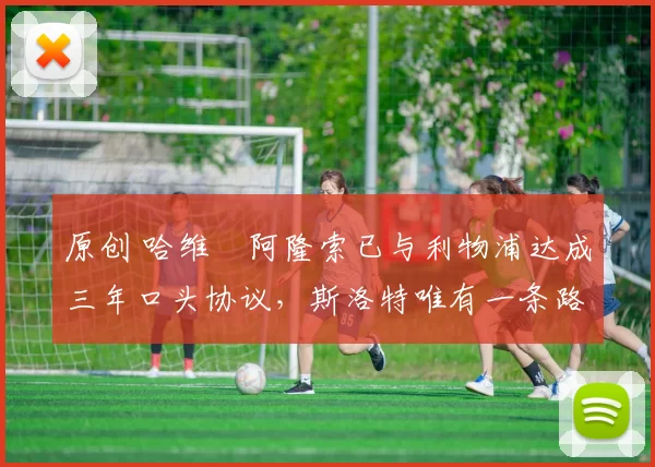 原创 哈维・阿隆索已与利物浦达成三年口头协议，斯洛特唯有一条路可 “翻盘”