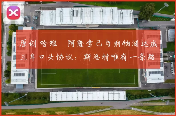 原创 哈维・阿隆索已与利物浦达成三年口头协议，斯洛特唯有一条路可 “翻盘”