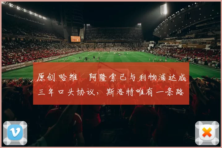 原创 哈维・阿隆索已与利物浦达成三年口头协议，斯洛特唯有一条路可 “翻盘”