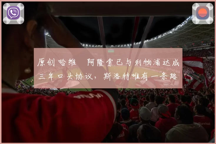 原创 哈维・阿隆索已与利物浦达成三年口头协议，斯洛特唯有一条路可 “翻盘”