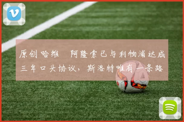 原创 哈维・阿隆索已与利物浦达成三年口头协议，斯洛特唯有一条路可 “翻盘”