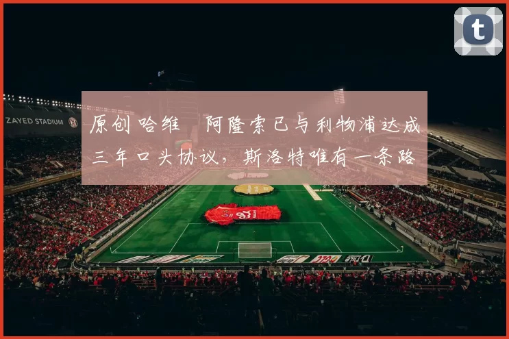 原创 哈维・阿隆索已与利物浦达成三年口头协议，斯洛特唯有一条路可 “翻盘”