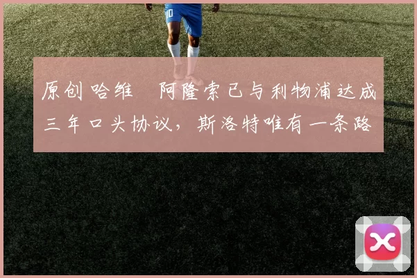 原创 哈维・阿隆索已与利物浦达成三年口头协议，斯洛特唯有一条路可 “翻盘”