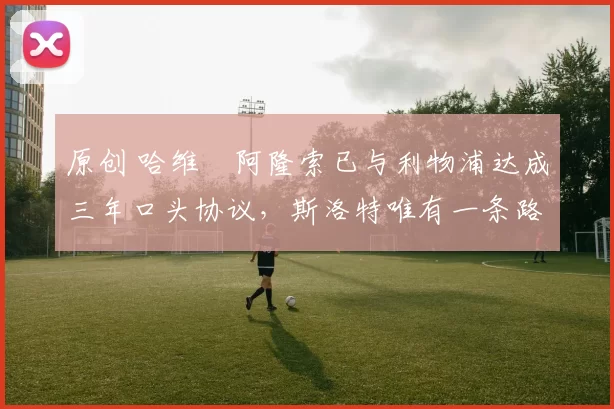 原创 哈维・阿隆索已与利物浦达成三年口头协议，斯洛特唯有一条路可 “翻盘”