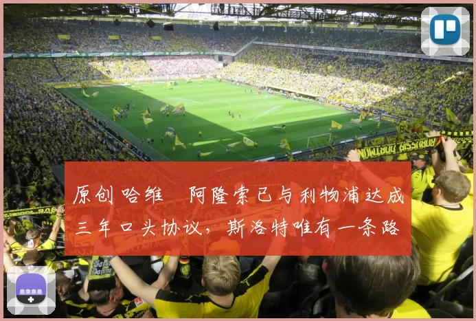 原创 哈维・阿隆索已与利物浦达成三年口头协议，斯洛特唯有一条路可 “翻盘”