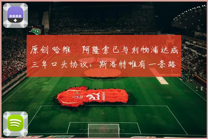 原创 哈维・阿隆索已与利物浦达成三年口头协议，斯洛特唯有一条路可 “翻盘”
