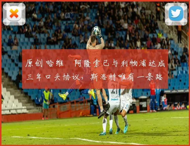 原创 哈维・阿隆索已与利物浦达成三年口头协议，斯洛特唯有一条路可 “翻盘”