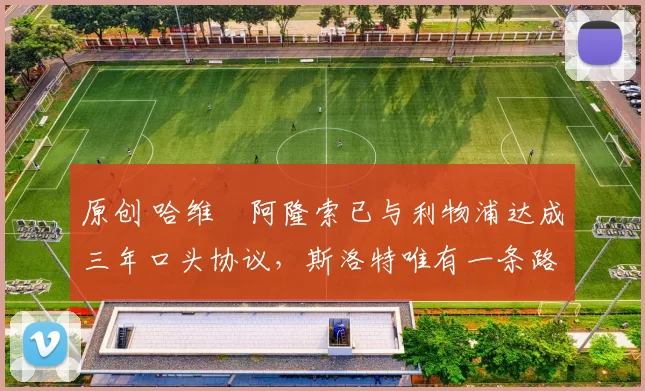 原创 哈维・阿隆索已与利物浦达成三年口头协议，斯洛特唯有一条路可 “翻盘”