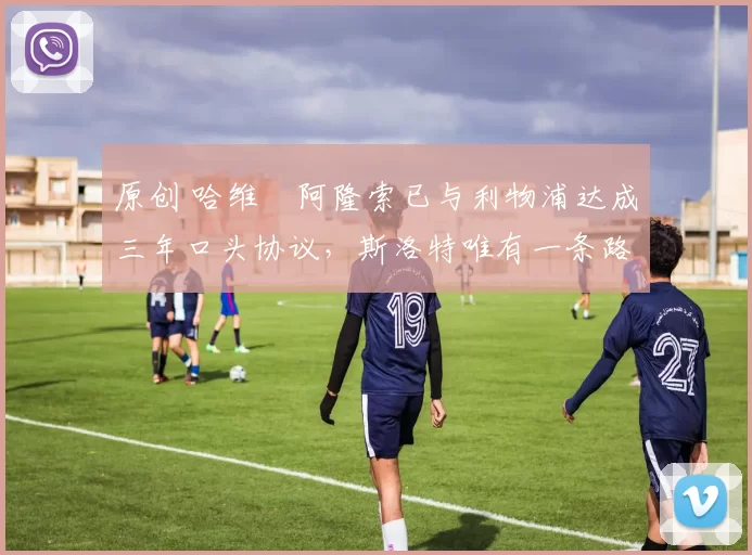 原创 哈维・阿隆索已与利物浦达成三年口头协议，斯洛特唯有一条路可 “翻盘”