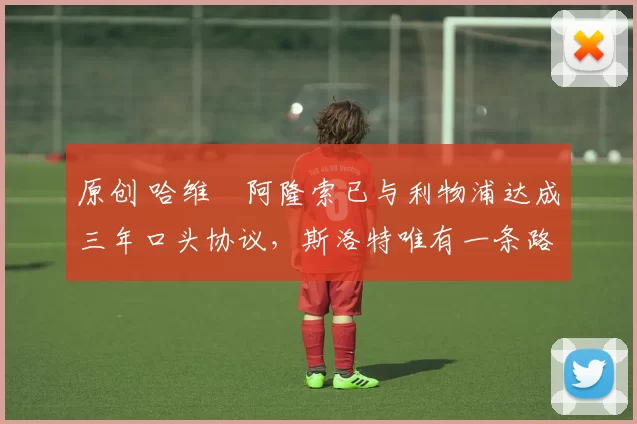 原创 哈维・阿隆索已与利物浦达成三年口头协议，斯洛特唯有一条路可 “翻盘”