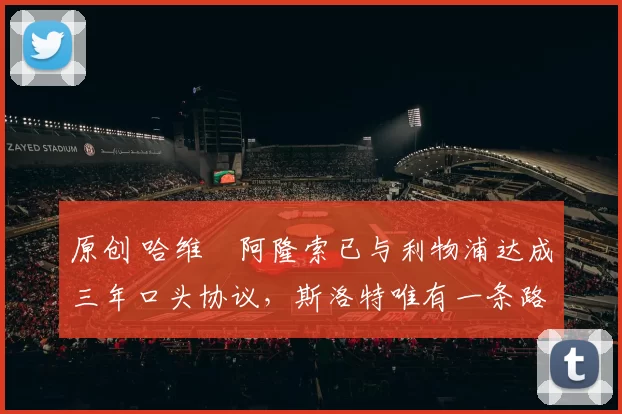 原创 哈维・阿隆索已与利物浦达成三年口头协议，斯洛特唯有一条路可 “翻盘”