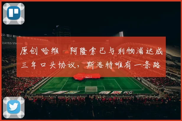 原创 哈维・阿隆索已与利物浦达成三年口头协议，斯洛特唯有一条路可 “翻盘”