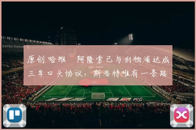 原创 哈维・阿隆索已与利物浦达成三年口头协议，斯洛特唯有一条路可 “翻盘”