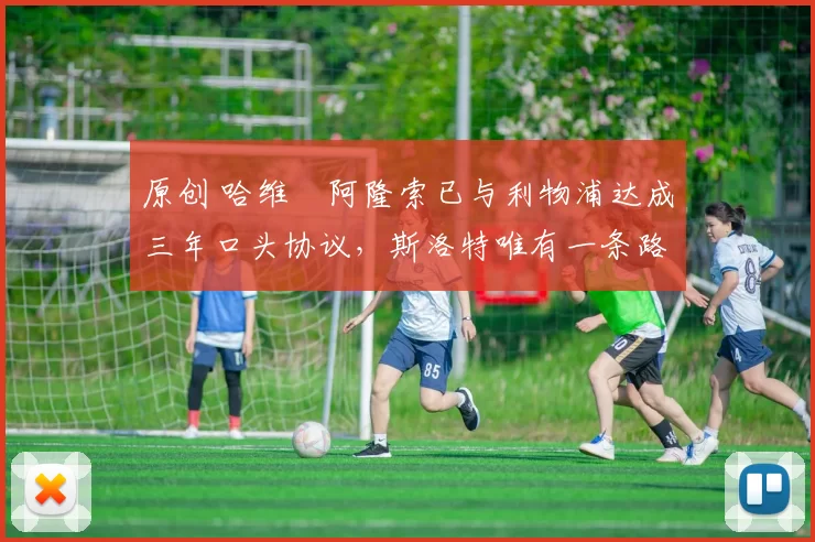 原创 哈维・阿隆索已与利物浦达成三年口头协议，斯洛特唯有一条路可 “翻盘”