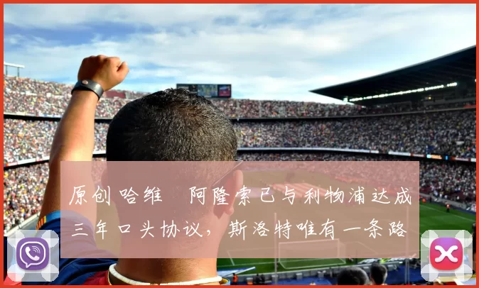 原创 哈维・阿隆索已与利物浦达成三年口头协议，斯洛特唯有一条路可 “翻盘”