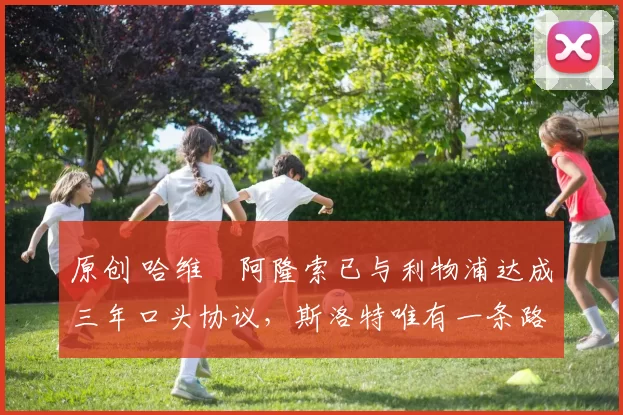 原创 哈维・阿隆索已与利物浦达成三年口头协议，斯洛特唯有一条路可 “翻盘”