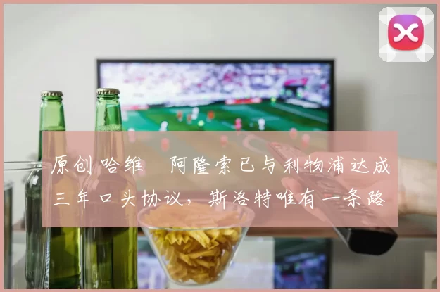 原创 哈维・阿隆索已与利物浦达成三年口头协议，斯洛特唯有一条路可 “翻盘”