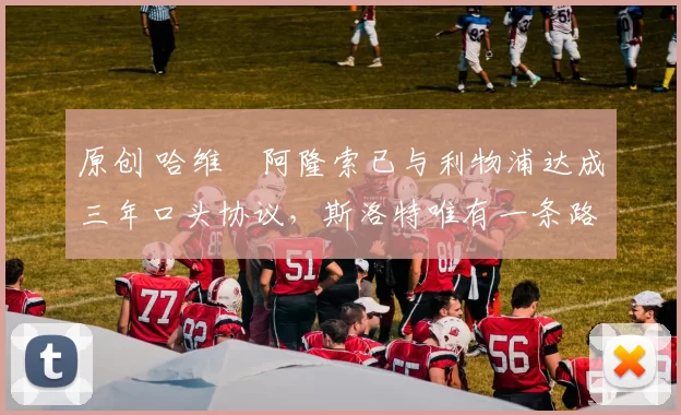 原创 哈维・阿隆索已与利物浦达成三年口头协议，斯洛特唯有一条路可 “翻盘”