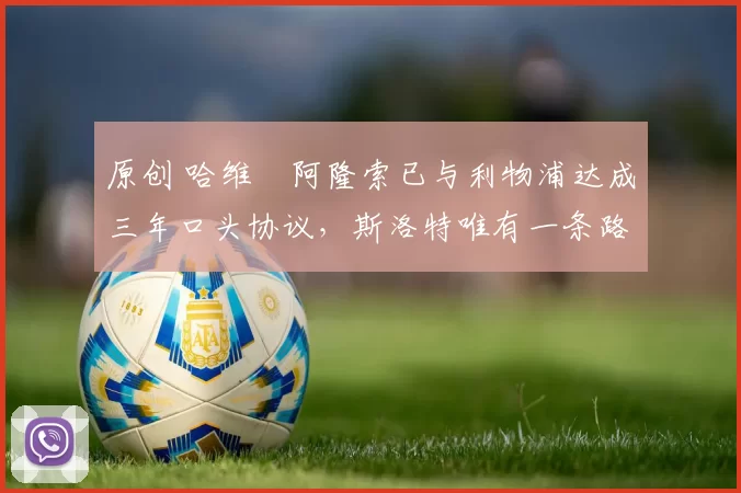 原创 哈维・阿隆索已与利物浦达成三年口头协议，斯洛特唯有一条路可 “翻盘”