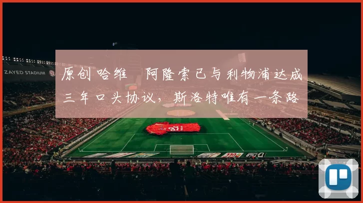 原创 哈维・阿隆索已与利物浦达成三年口头协议，斯洛特唯有一条路可 “翻盘”