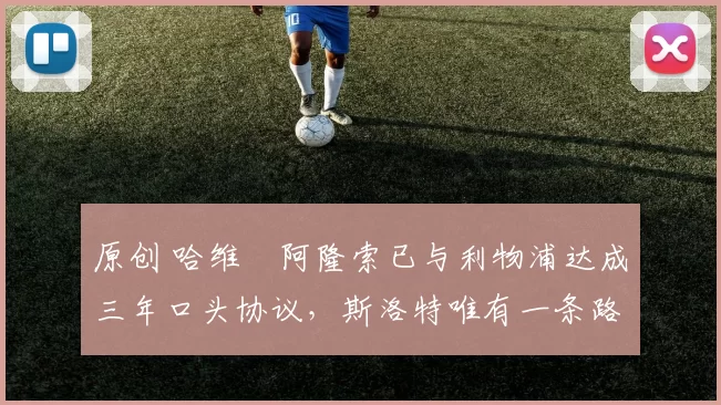 原创 哈维・阿隆索已与利物浦达成三年口头协议，斯洛特唯有一条路可 “翻盘”