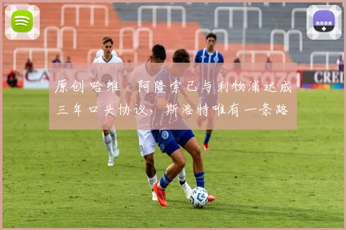 原创 哈维・阿隆索已与利物浦达成三年口头协议，斯洛特唯有一条路可 “翻盘”